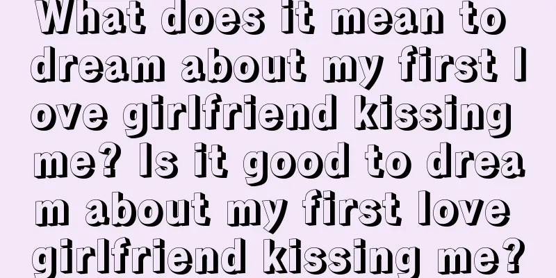 What does it mean to dream about my first love girlfriend kissing me? Is it good to dream about my first love girlfriend kissing me?