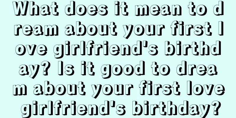 What does it mean to dream about your first love girlfriend's birthday? Is it good to dream about your first love girlfriend's birthday?