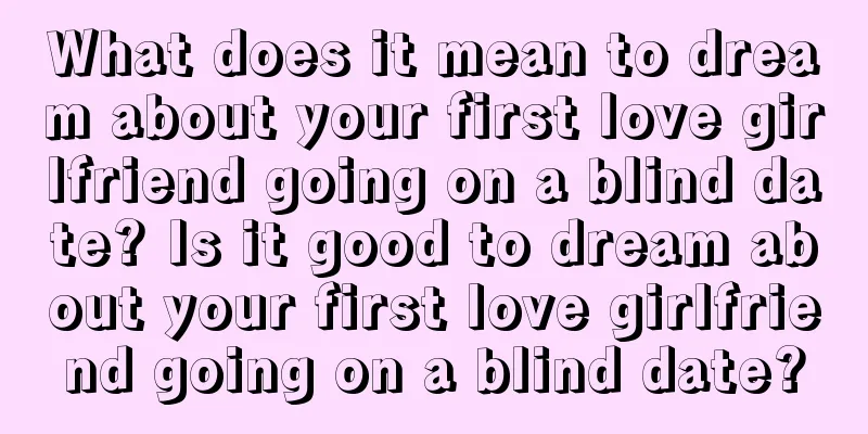 What does it mean to dream about your first love girlfriend going on a blind date? Is it good to dream about your first love girlfriend going on a blind date?