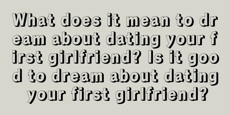 What does it mean to dream about dating your first girlfriend? Is it good to dream about dating your first girlfriend?