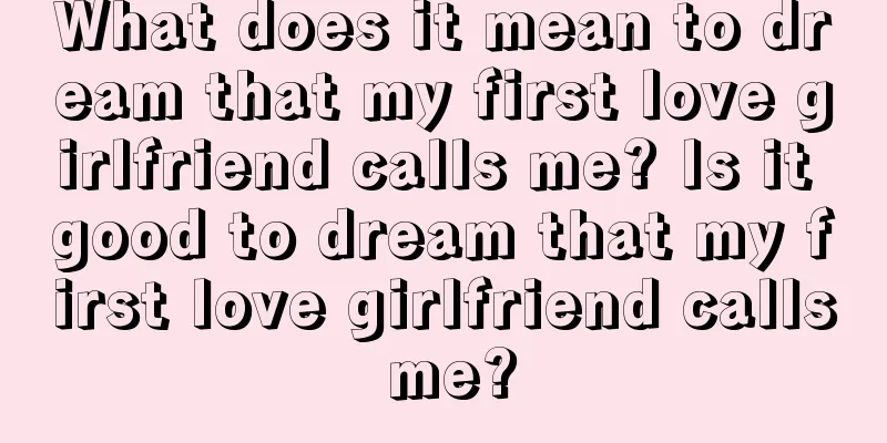 What does it mean to dream that my first love girlfriend calls me? Is it good to dream that my first love girlfriend calls me?