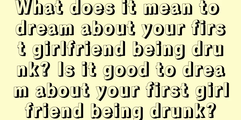 What does it mean to dream about your first girlfriend being drunk? Is it good to dream about your first girlfriend being drunk?