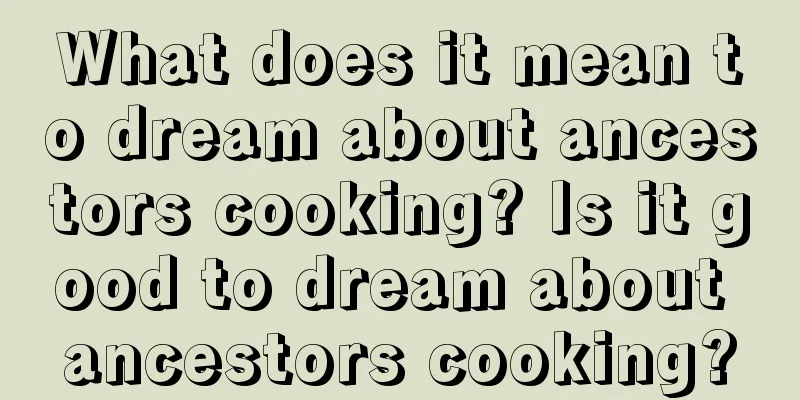 What does it mean to dream about ancestors cooking? Is it good to dream about ancestors cooking?