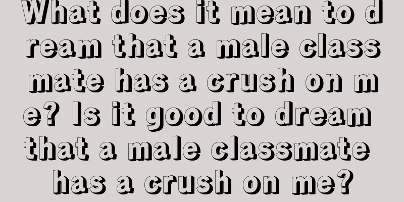 What does it mean to dream that a male classmate has a crush on me? Is it good to dream that a male classmate has a crush on me?