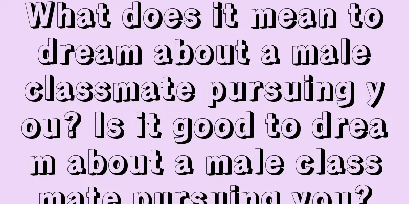 What does it mean to dream about a male classmate pursuing you? Is it good to dream about a male classmate pursuing you?