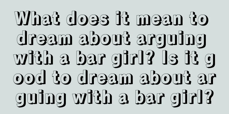 What does it mean to dream about arguing with a bar girl? Is it good to dream about arguing with a bar girl?