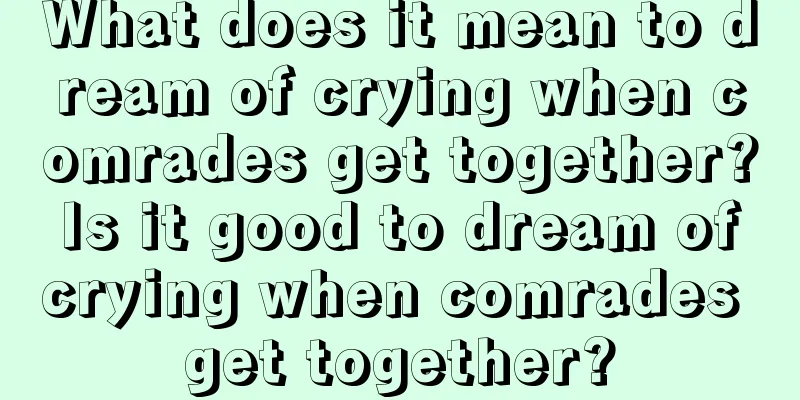 What does it mean to dream of crying when comrades get together? Is it good to dream of crying when comrades get together?