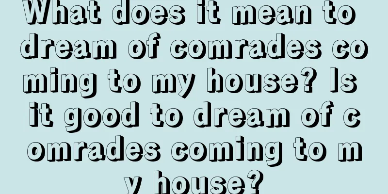 What does it mean to dream of comrades coming to my house? Is it good to dream of comrades coming to my house?