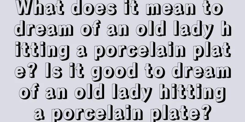 What does it mean to dream of an old lady hitting a porcelain plate? Is it good to dream of an old lady hitting a porcelain plate?