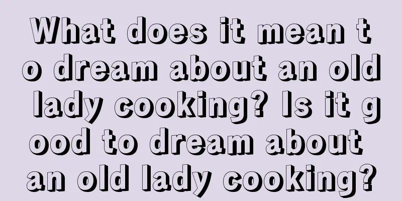 What does it mean to dream about an old lady cooking? Is it good to dream about an old lady cooking?