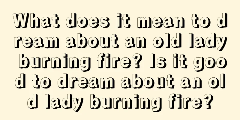 What does it mean to dream about an old lady burning fire? Is it good to dream about an old lady burning fire?