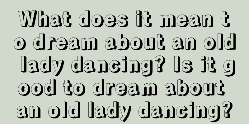 What does it mean to dream about an old lady dancing? Is it good to dream about an old lady dancing?