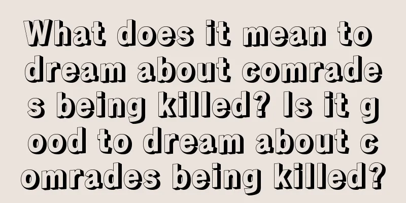 What does it mean to dream about comrades being killed? Is it good to dream about comrades being killed?