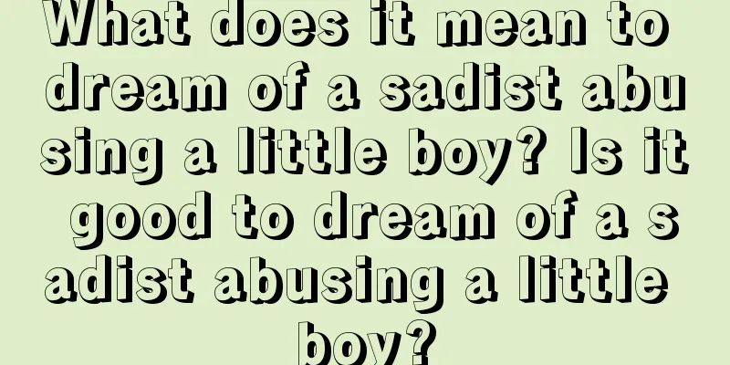 What does it mean to dream of a sadist abusing a little boy? Is it good to dream of a sadist abusing a little boy?