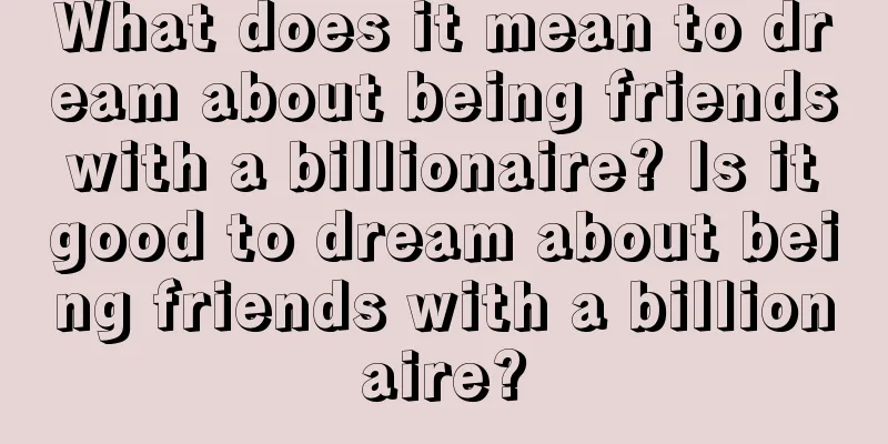 What does it mean to dream about being friends with a billionaire? Is it good to dream about being friends with a billionaire?