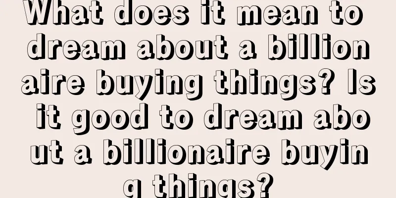 What does it mean to dream about a billionaire buying things? Is it good to dream about a billionaire buying things?