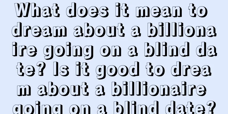 What does it mean to dream about a billionaire going on a blind date? Is it good to dream about a billionaire going on a blind date?