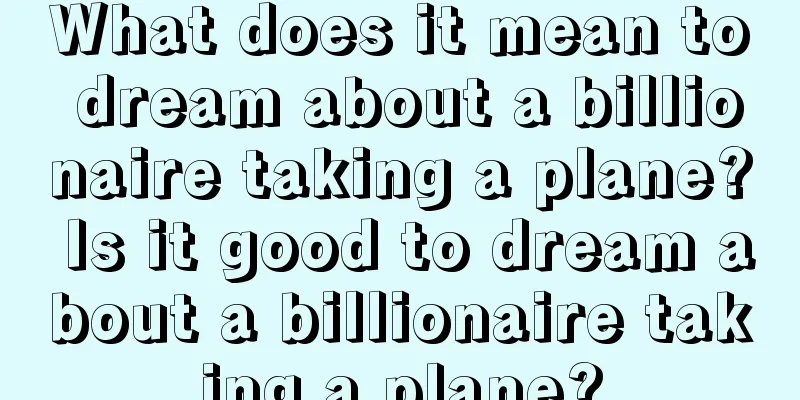 What does it mean to dream about a billionaire taking a plane? Is it good to dream about a billionaire taking a plane?