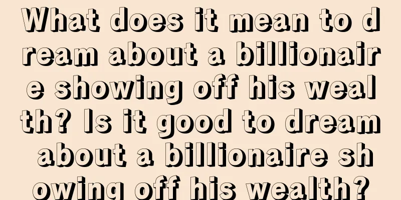 What does it mean to dream about a billionaire showing off his wealth? Is it good to dream about a billionaire showing off his wealth?