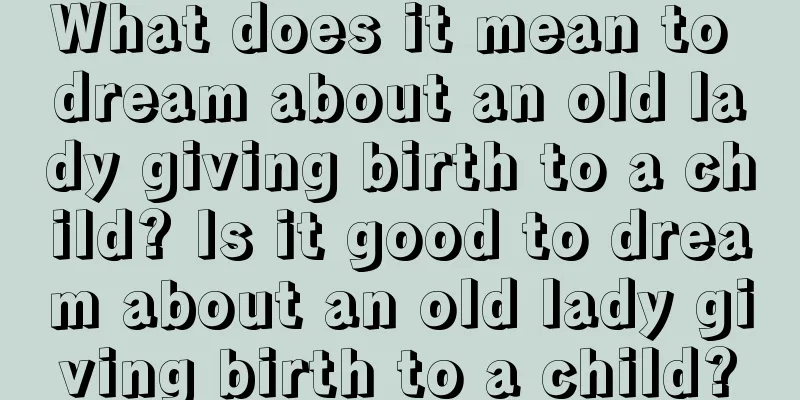 What does it mean to dream about an old lady giving birth to a child? Is it good to dream about an old lady giving birth to a child?