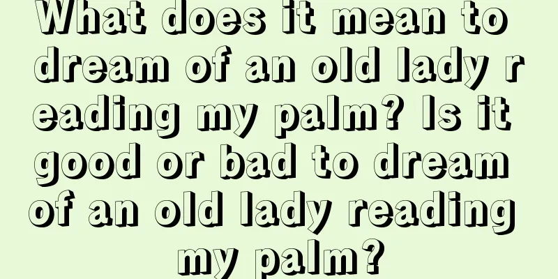 What does it mean to dream of an old lady reading my palm? Is it good or bad to dream of an old lady reading my palm?