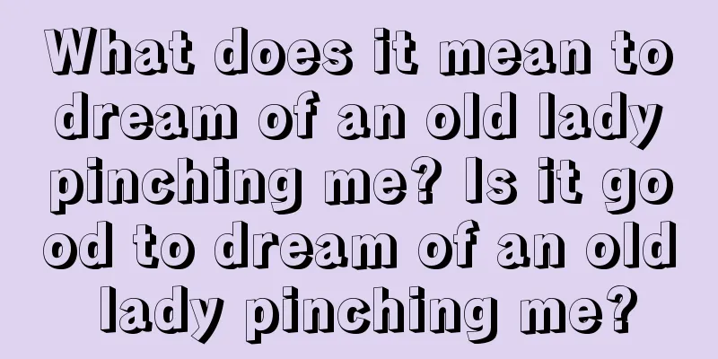 What does it mean to dream of an old lady pinching me? Is it good to dream of an old lady pinching me?