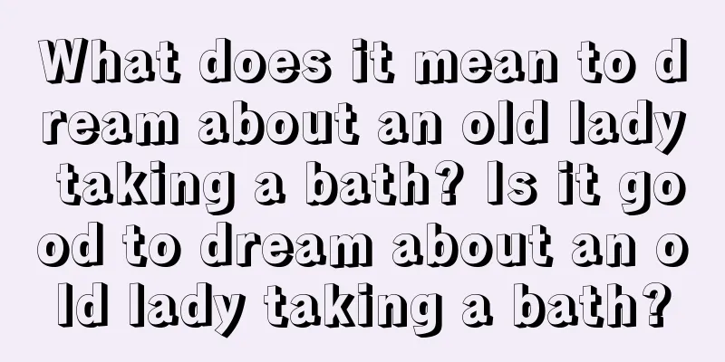 What does it mean to dream about an old lady taking a bath? Is it good to dream about an old lady taking a bath?