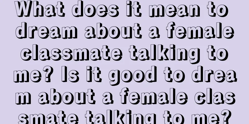 What does it mean to dream about a female classmate talking to me? Is it good to dream about a female classmate talking to me?