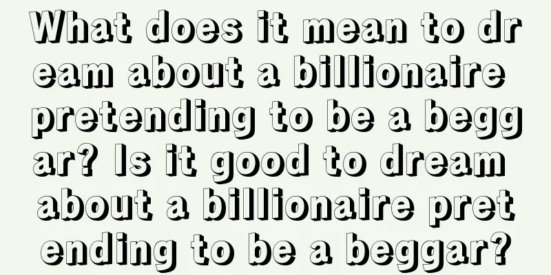 What does it mean to dream about a billionaire pretending to be a beggar? Is it good to dream about a billionaire pretending to be a beggar?