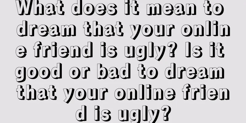 What does it mean to dream that your online friend is ugly? Is it good or bad to dream that your online friend is ugly?