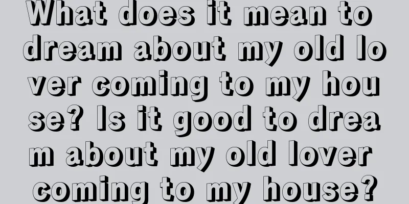 What does it mean to dream about my old lover coming to my house? Is it good to dream about my old lover coming to my house?