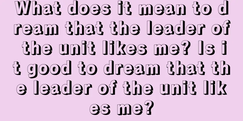 What does it mean to dream that the leader of the unit likes me? Is it good to dream that the leader of the unit likes me?