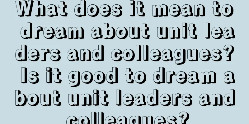 What does it mean to dream about unit leaders and colleagues? Is it good to dream about unit leaders and colleagues?