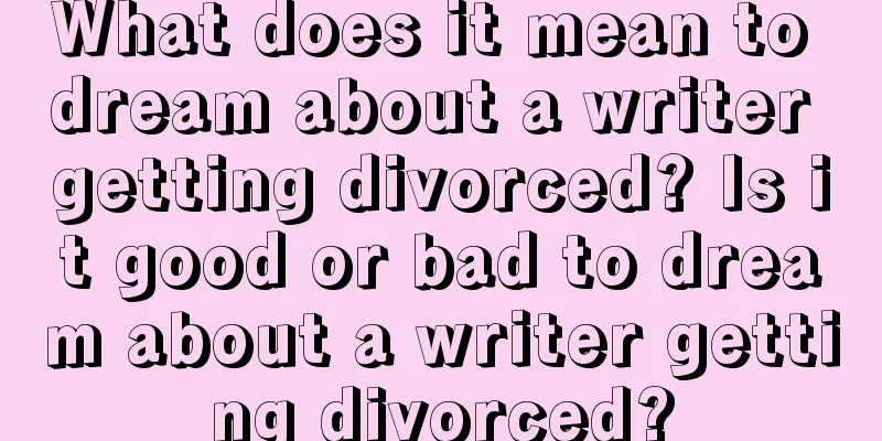 What does it mean to dream about a writer getting divorced? Is it good or bad to dream about a writer getting divorced?