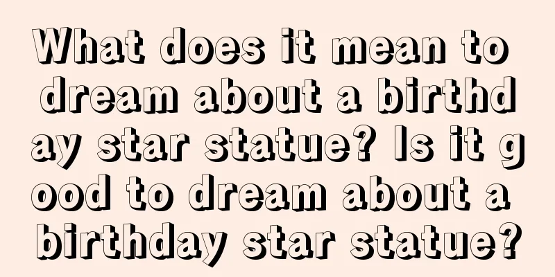 What does it mean to dream about a birthday star statue? Is it good to dream about a birthday star statue?