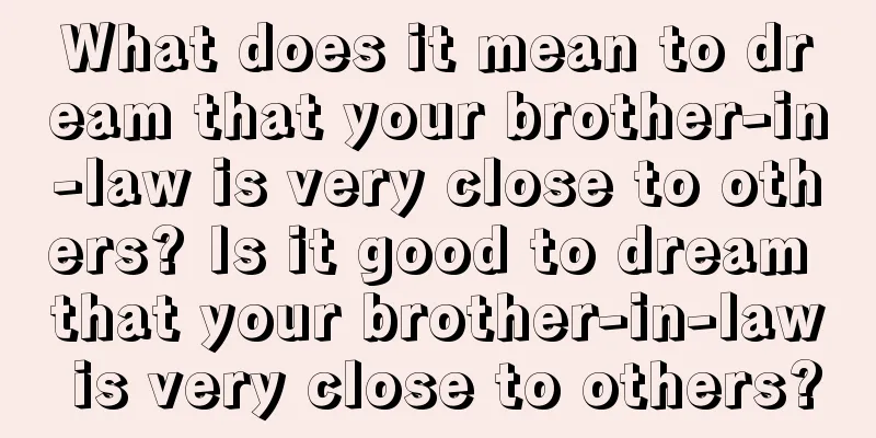 What does it mean to dream that your brother-in-law is very close to others? Is it good to dream that your brother-in-law is very close to others?