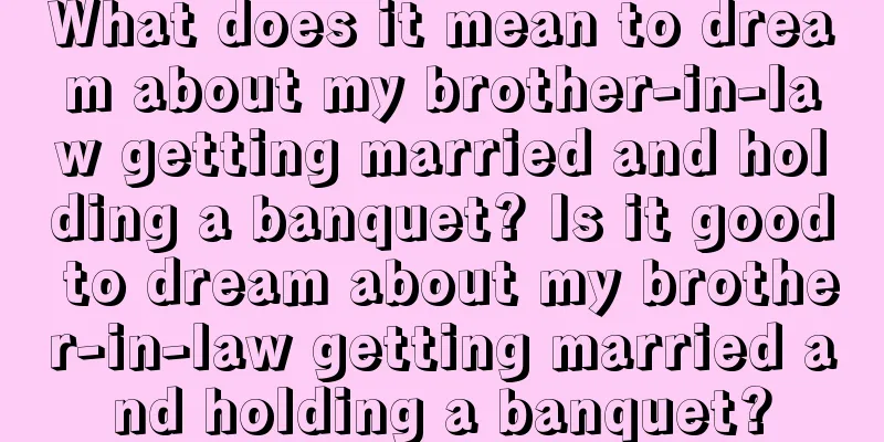 What does it mean to dream about my brother-in-law getting married and holding a banquet? Is it good to dream about my brother-in-law getting married and holding a banquet?