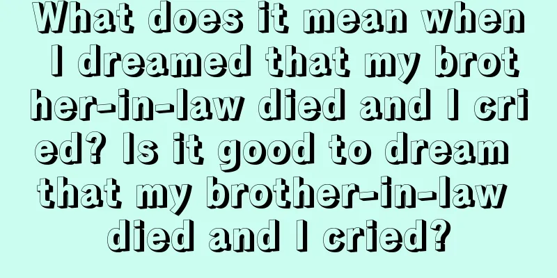 What does it mean when I dreamed that my brother-in-law died and I cried? Is it good to dream that my brother-in-law died and I cried?