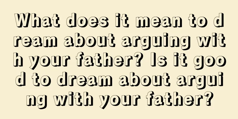 What does it mean to dream about arguing with your father? Is it good to dream about arguing with your father?