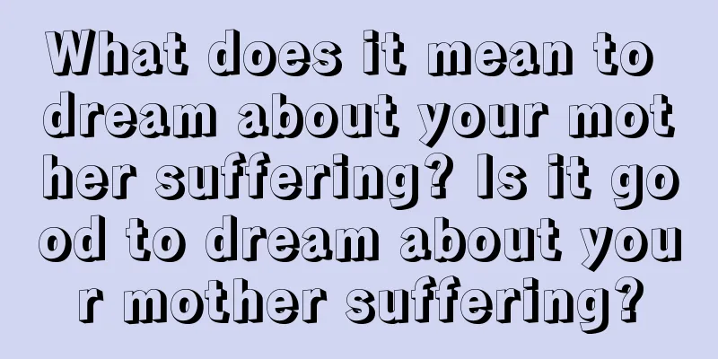 What does it mean to dream about your mother suffering? Is it good to dream about your mother suffering?