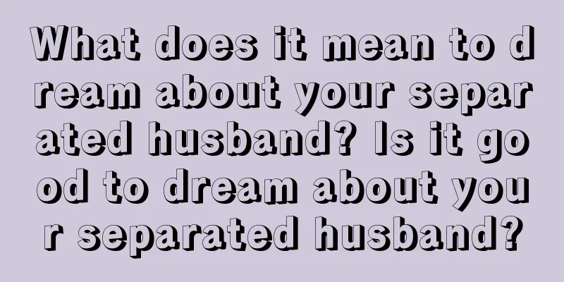 What does it mean to dream about your separated husband? Is it good to dream about your separated husband?