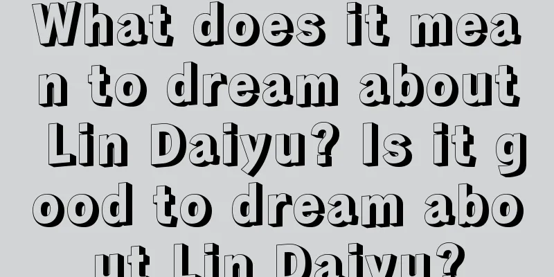 What does it mean to dream about Lin Daiyu? Is it good to dream about Lin Daiyu?