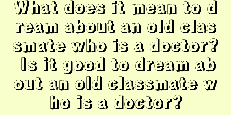 What does it mean to dream about an old classmate who is a doctor? Is it good to dream about an old classmate who is a doctor?