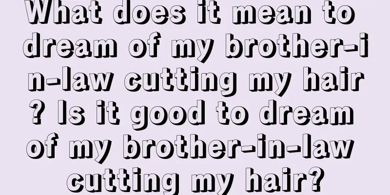 What does it mean to dream of my brother-in-law cutting my hair? Is it good to dream of my brother-in-law cutting my hair?