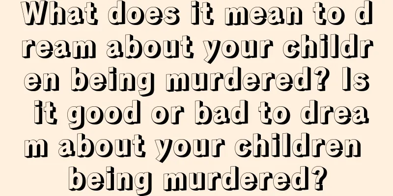 What does it mean to dream about your children being murdered? Is it good or bad to dream about your children being murdered?