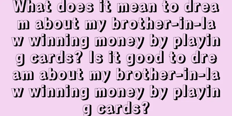 What does it mean to dream about my brother-in-law winning money by playing cards? Is it good to dream about my brother-in-law winning money by playing cards?