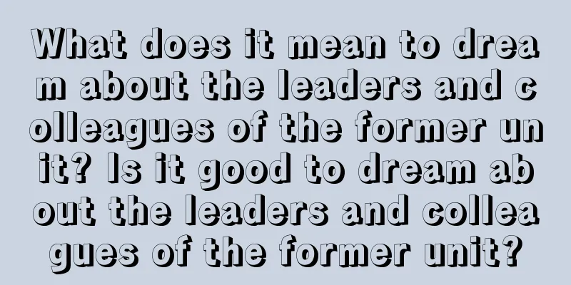 What does it mean to dream about the leaders and colleagues of the former unit? Is it good to dream about the leaders and colleagues of the former unit?