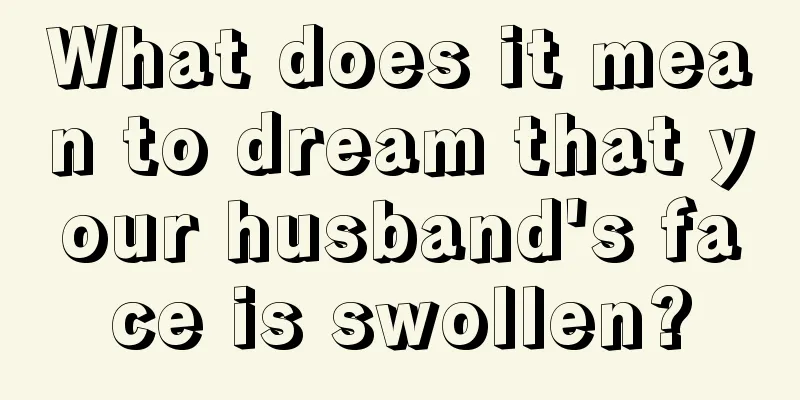 What does it mean to dream that your husband's face is swollen?