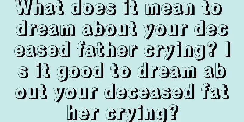 What does it mean to dream about your deceased father crying? Is it good to dream about your deceased father crying?