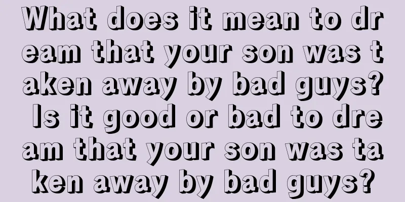 What does it mean to dream that your son was taken away by bad guys? Is it good or bad to dream that your son was taken away by bad guys?